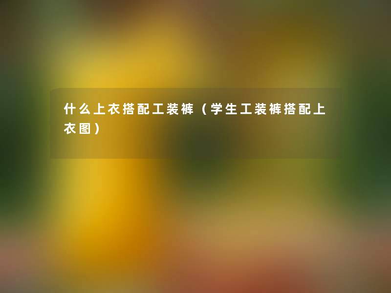 什么上衣搭配工装裤（学生工装裤搭配上衣图）