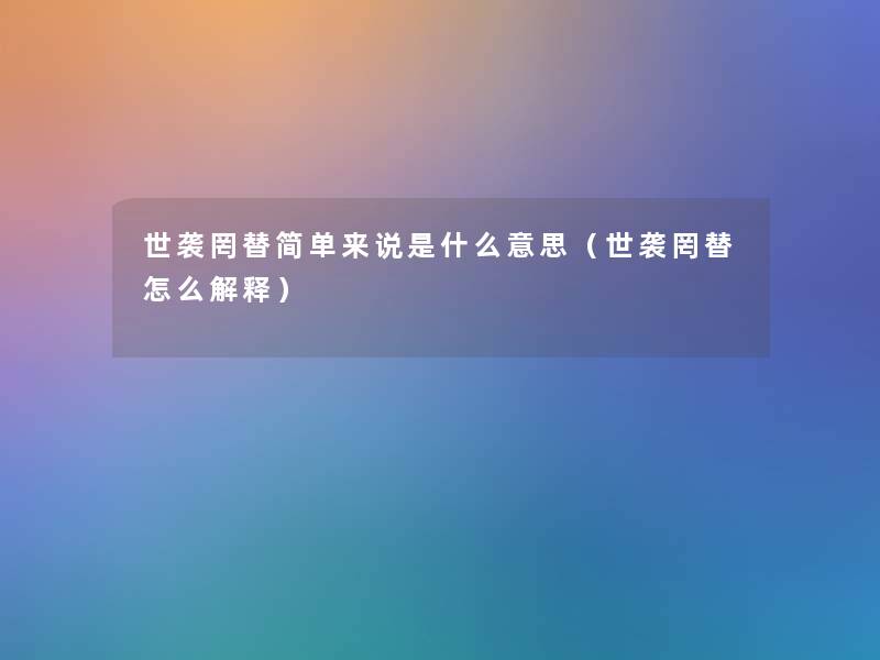 世袭罔替简单来说是什么意思（世袭罔替怎么解释）