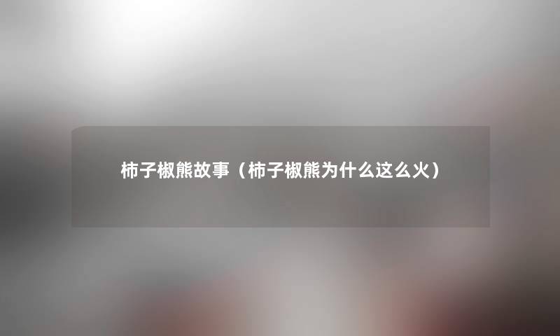 柿子椒熊故事（柿子椒熊为什么这么火）