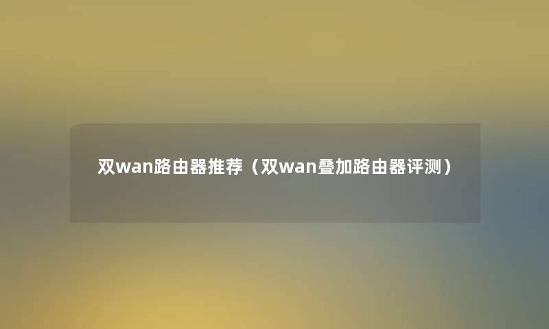 双wan路由器推荐（双wan叠加路由器评测）