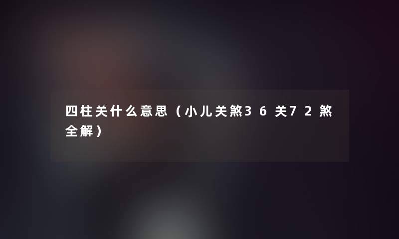 四柱关什么意思（小儿关煞36关72煞全解）