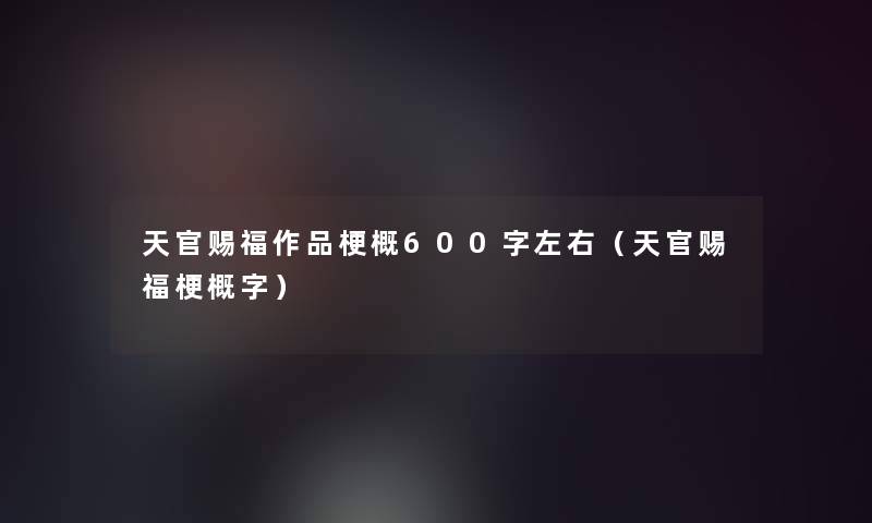 天官赐福作品梗概600字左右（天官赐福梗概字）