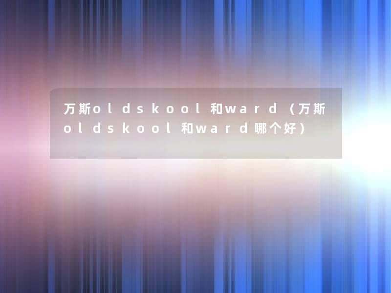 万斯oldskool和ward（万斯oldskool和ward哪个好）