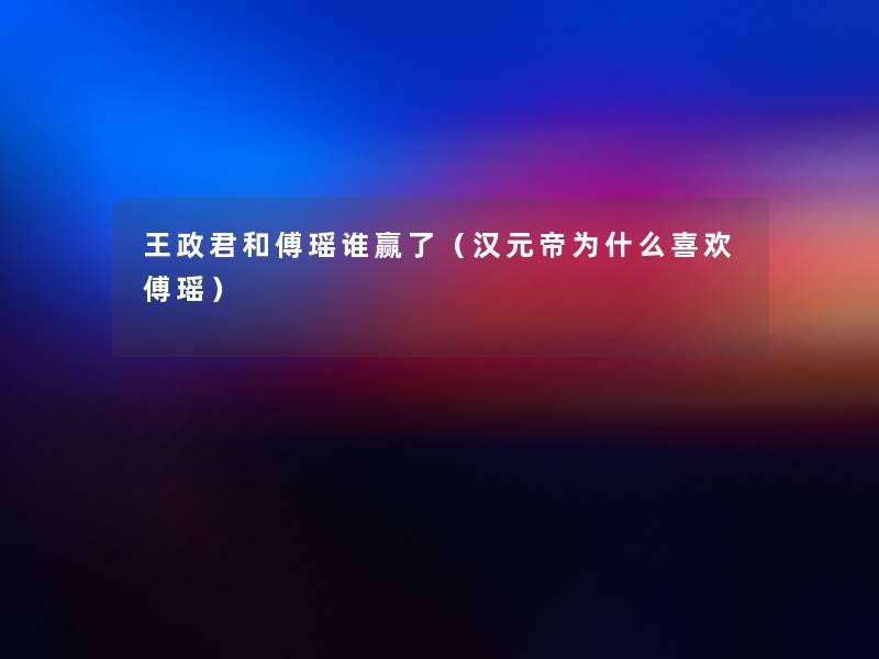 王政君和傅瑶谁赢了（汉元帝为什么喜欢傅瑶）