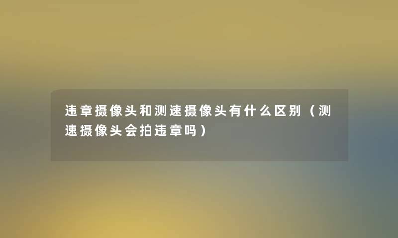 违章摄像头和测速摄像头有什么区别（测速摄像头会拍违章吗）