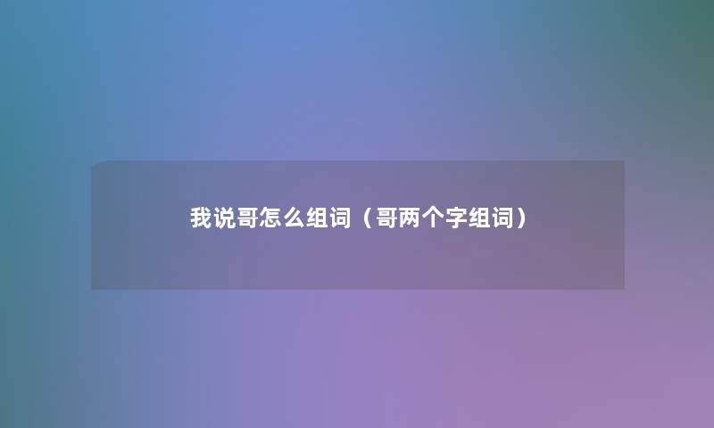 我说哥怎么组词（哥两个字组词）