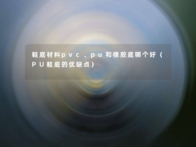 鞋底材料pvc、pu和橡胶底哪个好（PU鞋底的优缺点）