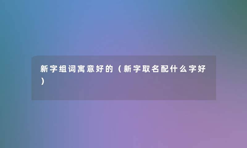 新字组词寓意好的（新字取名配什么字好）