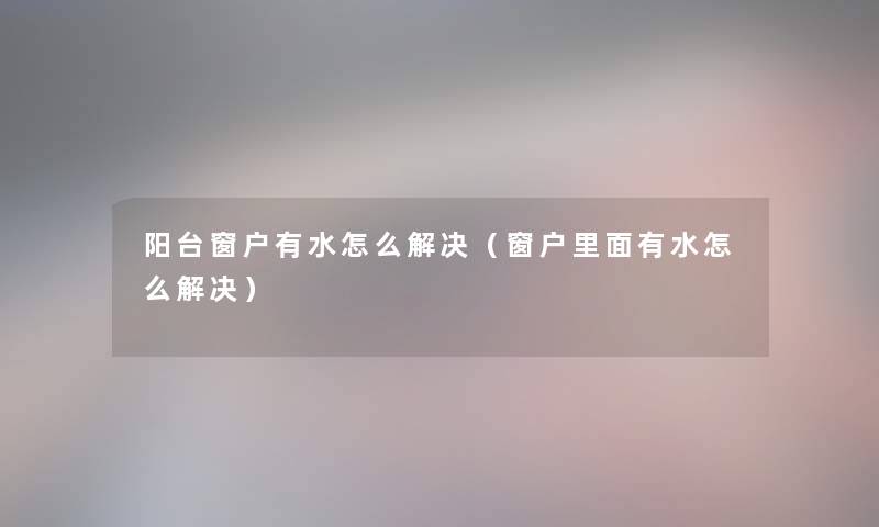 阳台窗户有水怎么解决（窗户里面有水怎么解决）