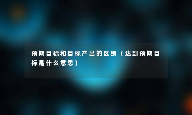 预期目标和目标产出的区别（达到预期目标是什么意思）