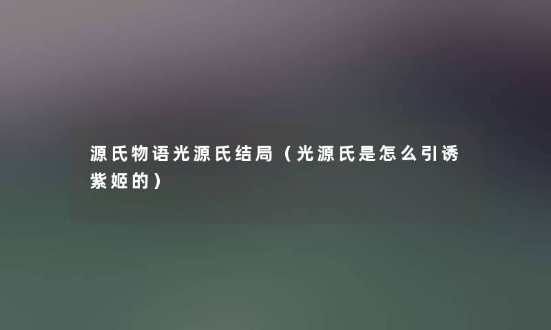 源氏物语光源氏结局（光源氏是怎么引诱紫姬的）