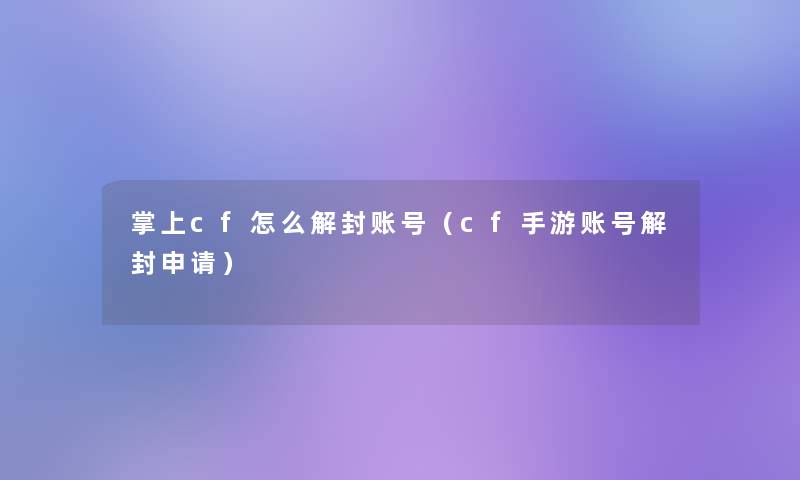 掌上cf怎么解封账号（cf手游账号解封申请）