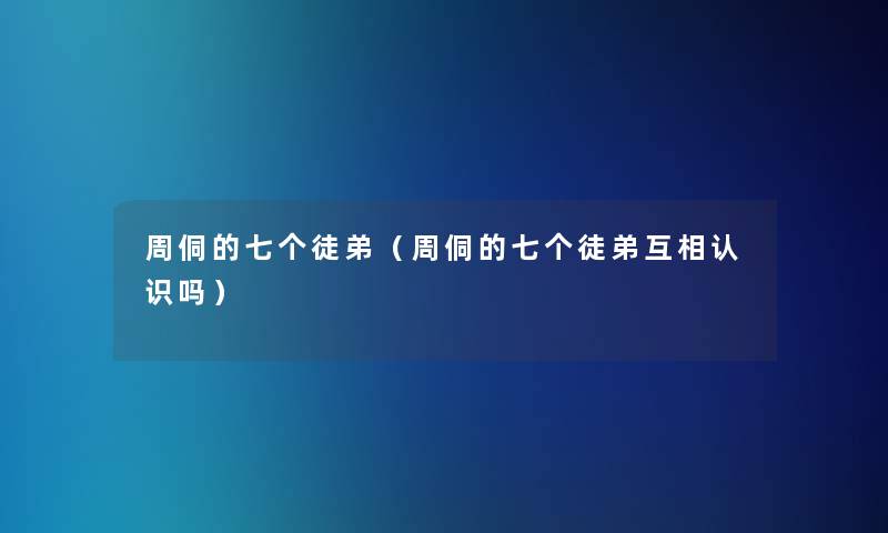 周侗的七个徒弟（周侗的七个徒弟互相认识吗）