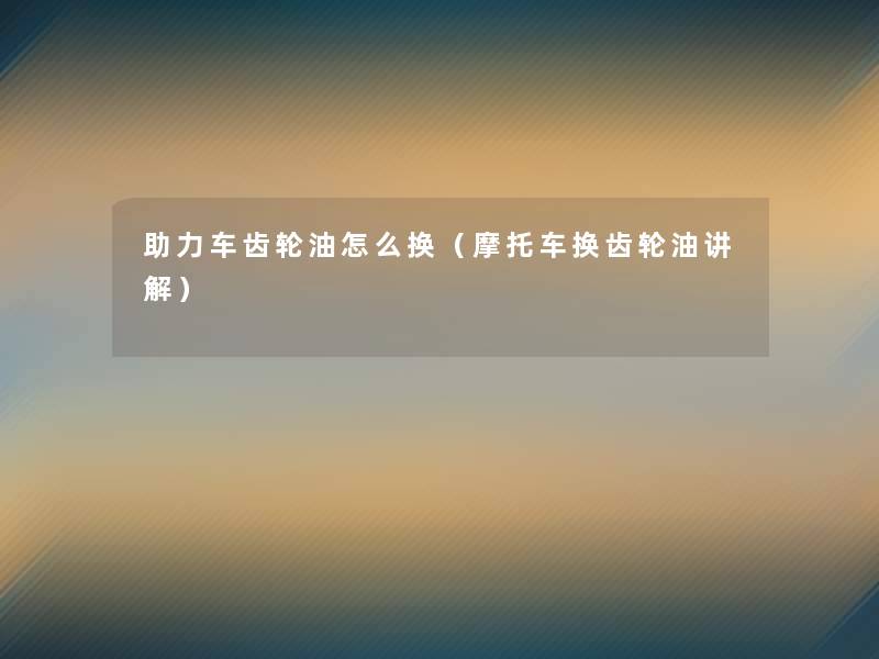 助力车齿轮油怎么换（摩托车换齿轮油讲解）