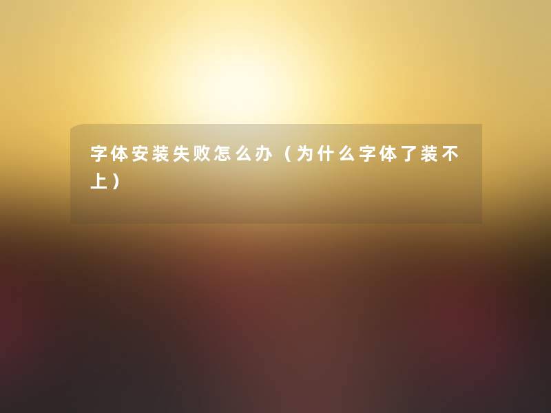 字体安装失败怎么办（为什么字体了装不上）