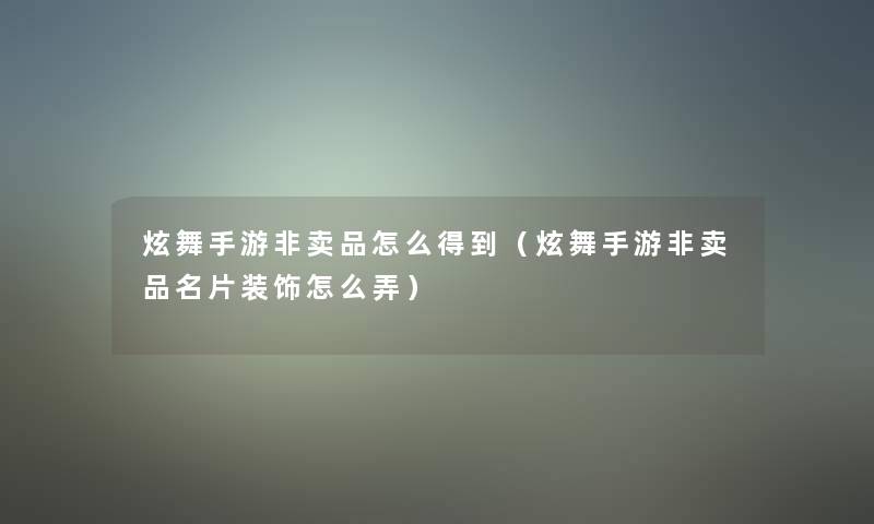 炫舞手游非卖品怎么得到（炫舞手游非卖品名片装饰怎么弄）