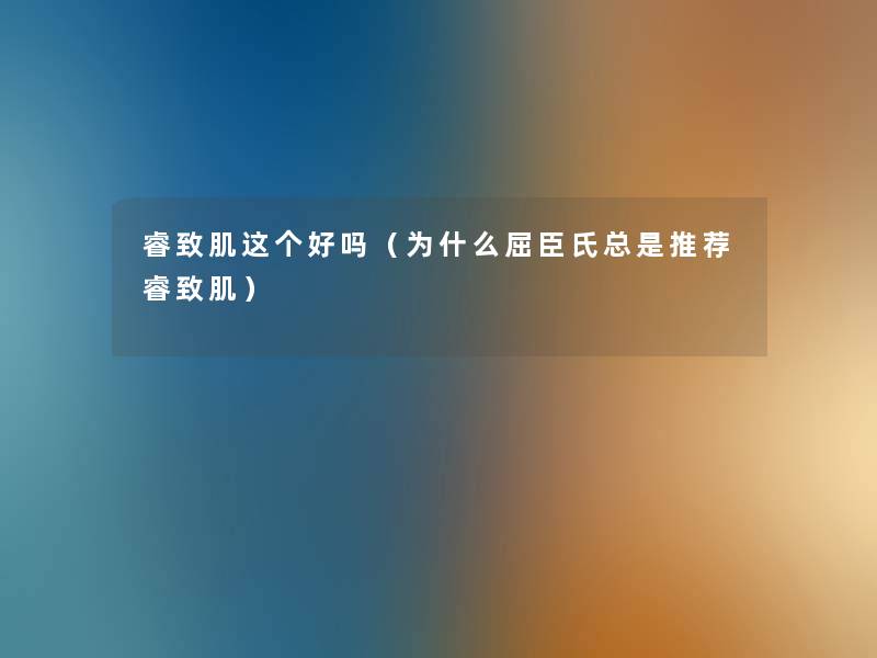 睿致肌这个好吗（为什么屈臣氏总是推荐睿致肌）