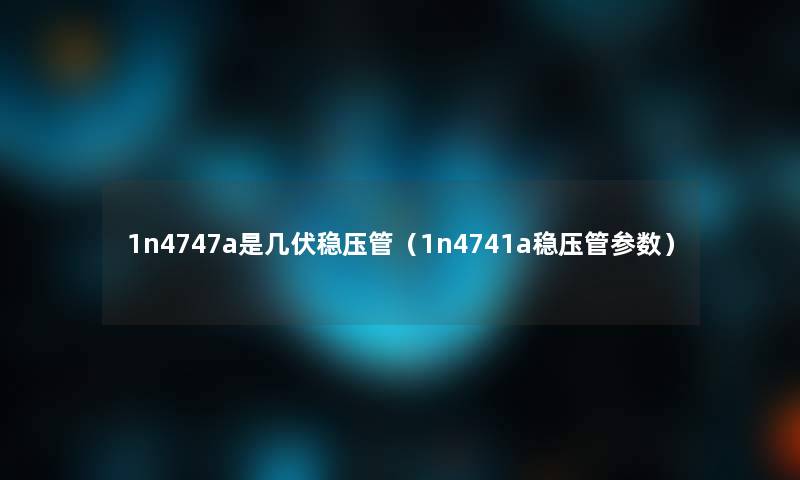 1n4747a是几伏稳压管（1n4741a稳压管参数）