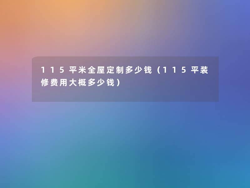 115平米全屋定制多少钱（115平装修费用大概多少钱）