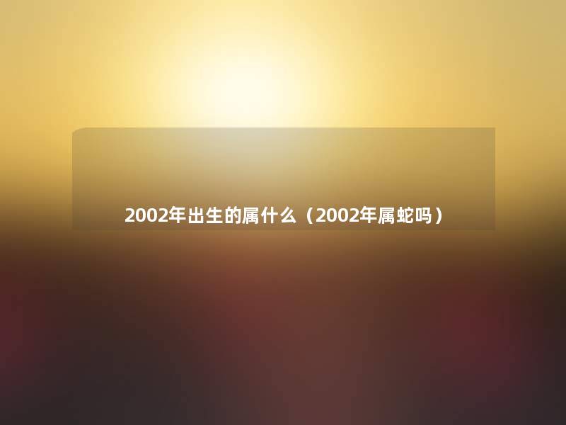 2002年出生的属什么（2002年属蛇吗）