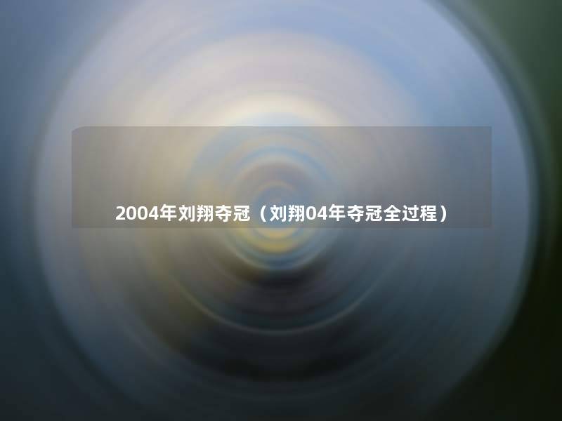 2004年刘翔夺冠（刘翔04年夺冠全过程）