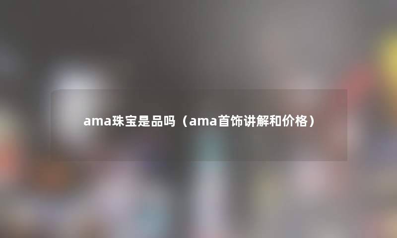 ama珠宝是品吗（ama首饰讲解和价格）