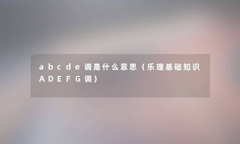 abcde调是什么意思（乐理基础知识ADEFG调）