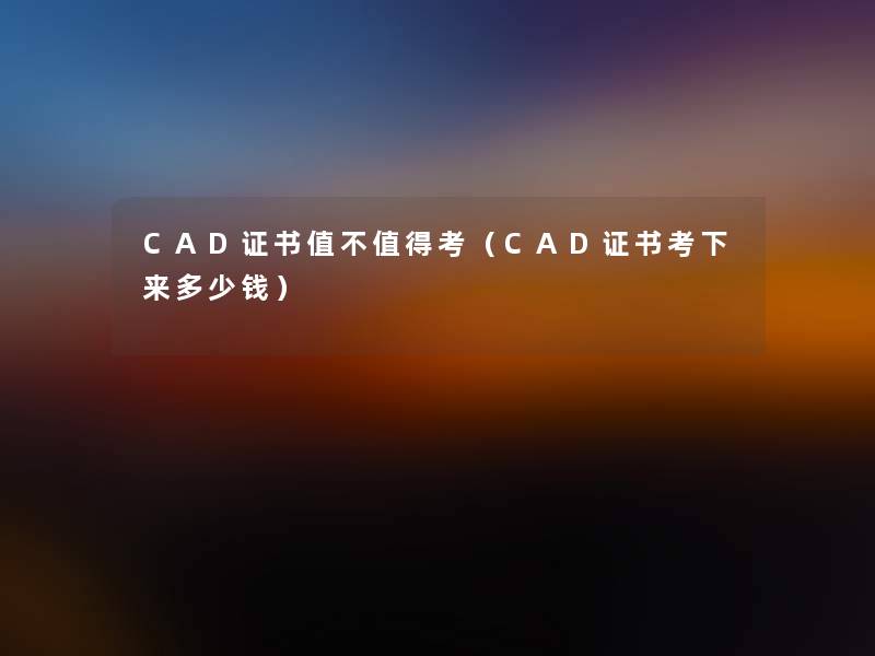 CAD证书值不考（CAD证书考下来多少钱）