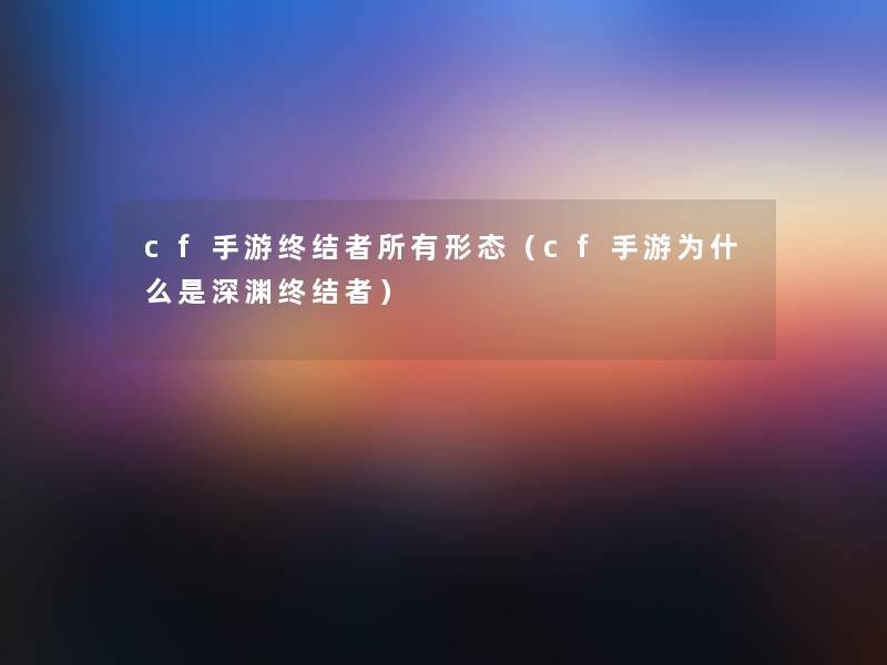 cf手游终结者所有形态（cf手游为什么是深渊终结者）