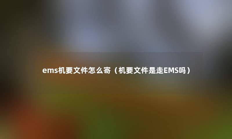 ems机要文件怎么寄（机要文件是走EMS吗）