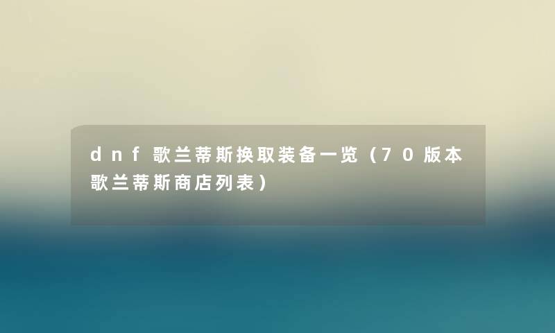 dnf歌兰蒂斯换取装备一览（70版本歌兰蒂斯商店列表）