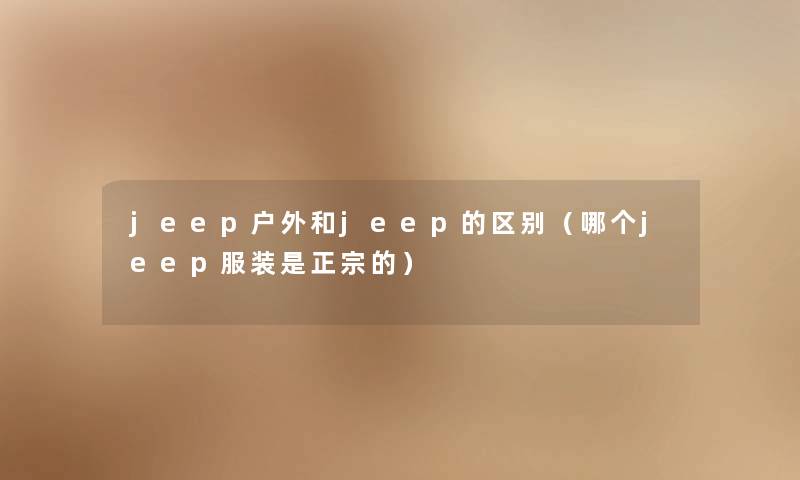 jeep户外和jeep的区别（哪个jeep服装是正宗的）