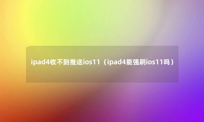 ipad4收不到推送ios11（ipad4能强刷ios11吗）