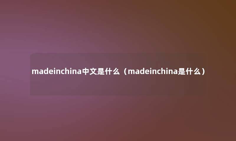 madeinchina中文是什么（madeinchina是什么）