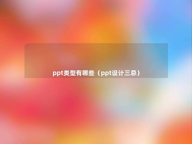 ppt类型有哪些（ppt设计三忌）