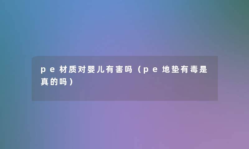 pe材质对婴儿有害吗（pe地垫有毒是真的吗）