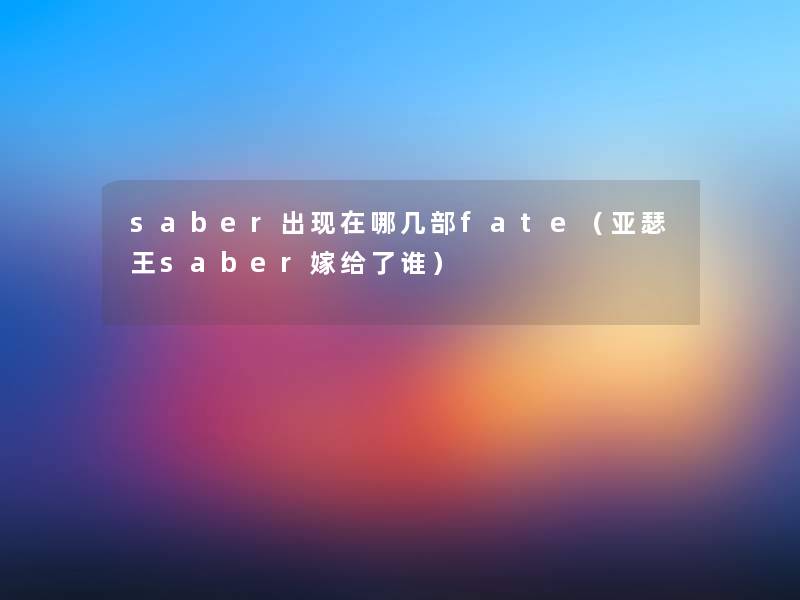 saber出哪几部fate（亚瑟王saber嫁给了谁）