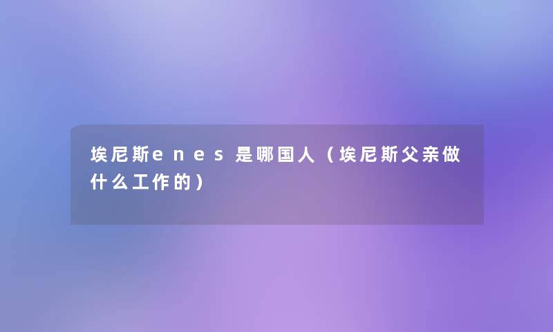 埃尼斯enes是哪国人（埃尼斯父亲做什么工作的）