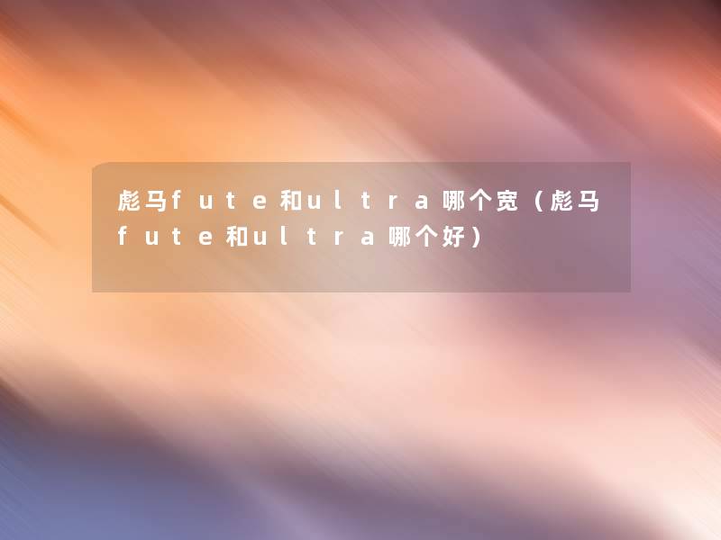 彪马fute和ultra哪个宽（彪马fute和ultra哪个好）