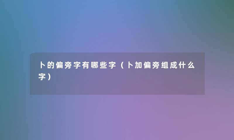 卜的偏旁字有哪些字（卜加偏旁组成什么字）