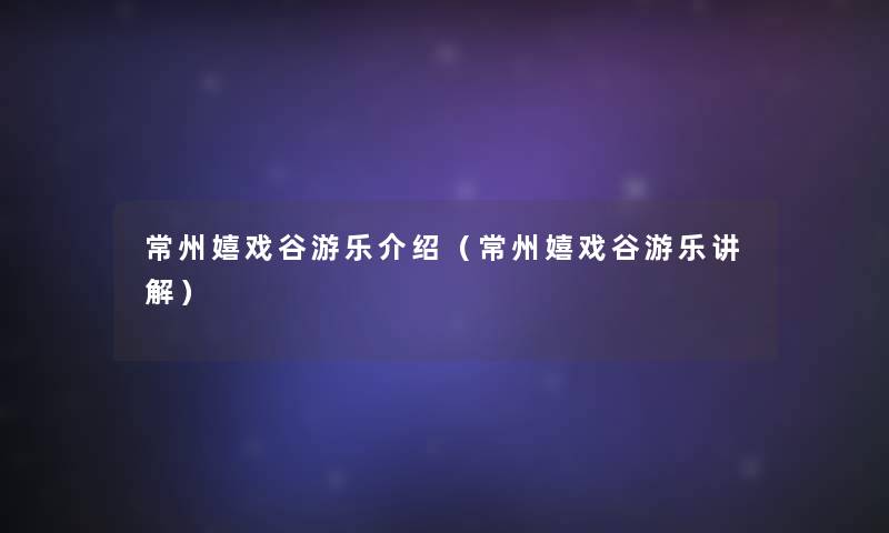 常州嬉戏谷游乐介绍（常州嬉戏谷游乐讲解）