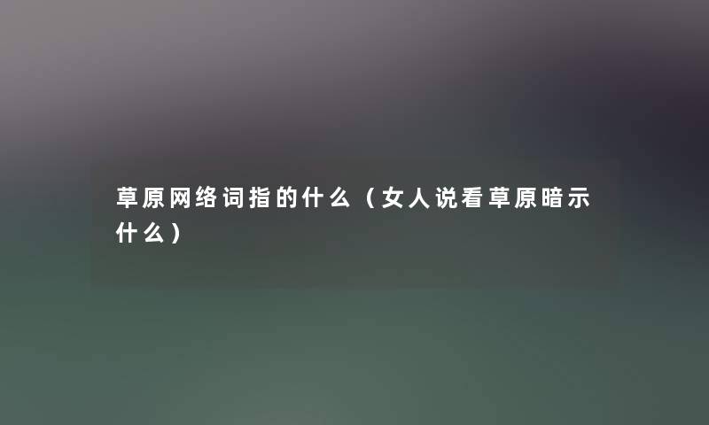 草原网络词指的什么（女人说看草原暗示什么）