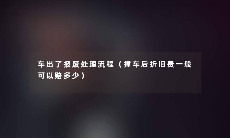 车出了报废处理流程（撞车后折旧费一般可以赔多少）