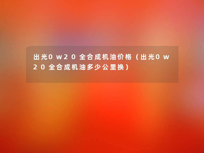 出光0w20全合成机油价格（出光0w20全合成机油多少公里换）