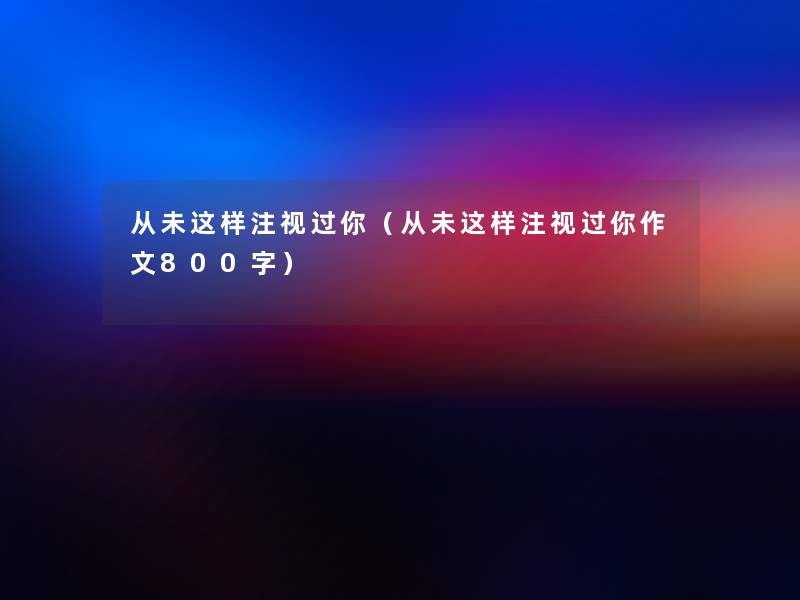 从未这样注视过你（从未这样注视过你作文800字）