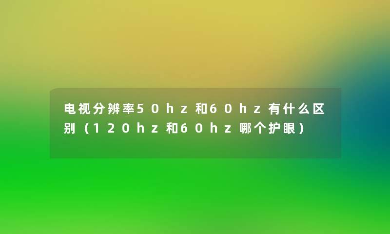 电视分辨率50hz和60hz有什么区别（120hz和60hz哪个护眼）