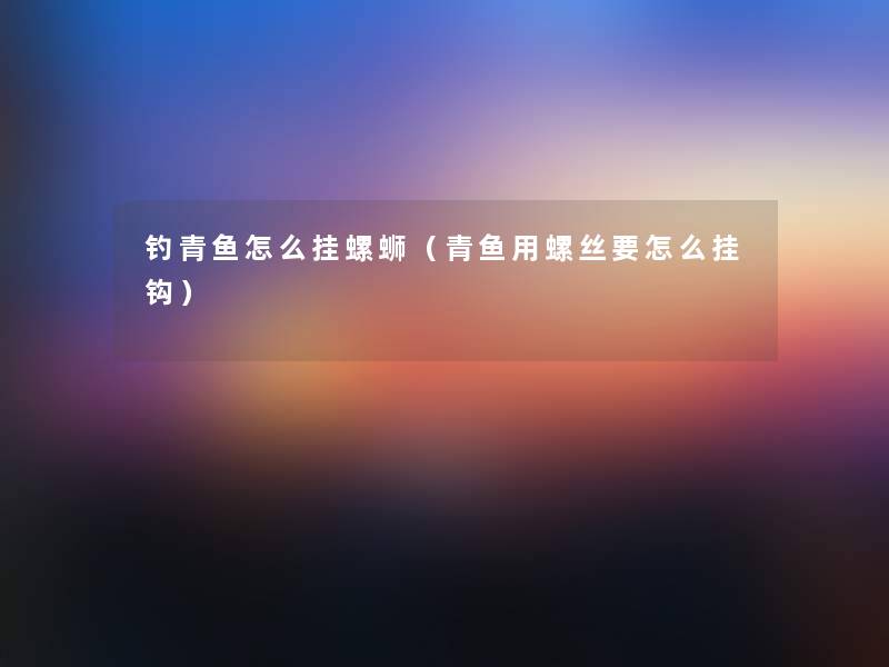 钓青鱼怎么挂螺蛳（青鱼用螺丝要怎么挂钩）