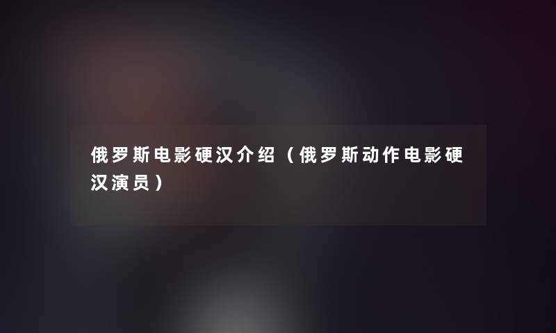 俄罗斯电影硬汉介绍（俄罗斯动作电影硬汉演员）