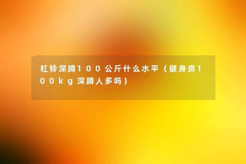 杠铃深蹲100公斤什么水平（健身房100kg深蹲人多吗）