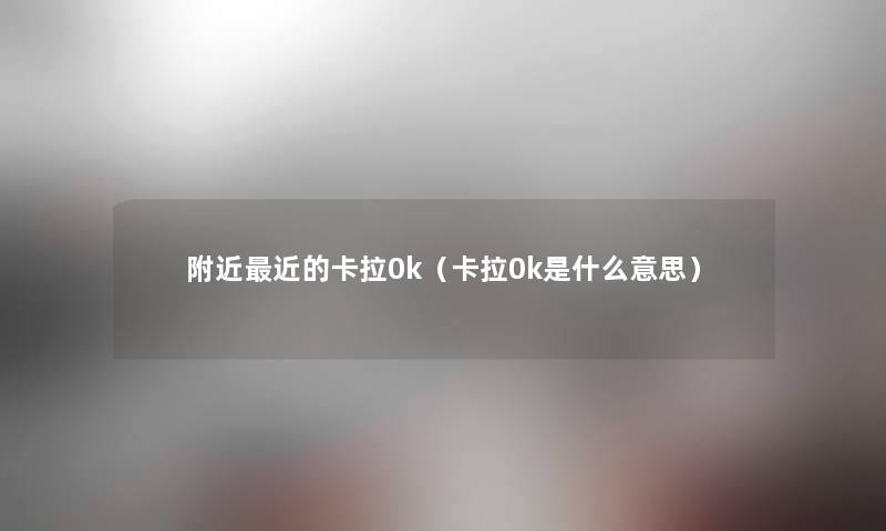 附近近的卡拉0k（卡拉0k是什么意思）